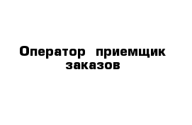 Оператор- приемщик заказов